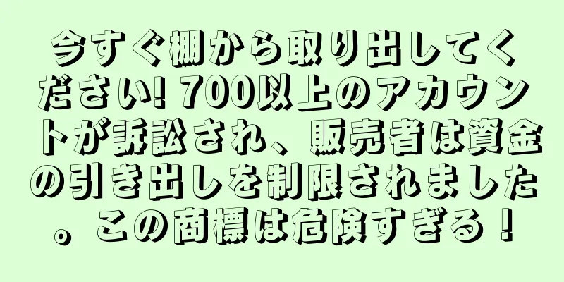 今すぐ棚から取り出してください! 700以上のアカウントが訴訟され、販売者は資金の引き出しを制限されました。この商標は危険すぎる！