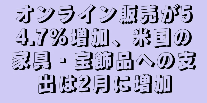 オンライン販売が54.7%増加、米国の家具・宝飾品への支出は2月に増加