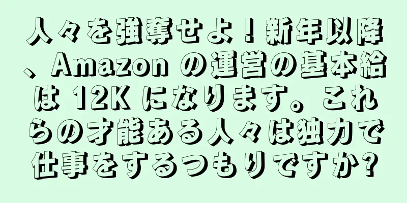 人々を強奪せよ！新年以降、Amazon の運営の基本給は 12K になります。これらの才能ある人々は独力で仕事をするつもりですか?