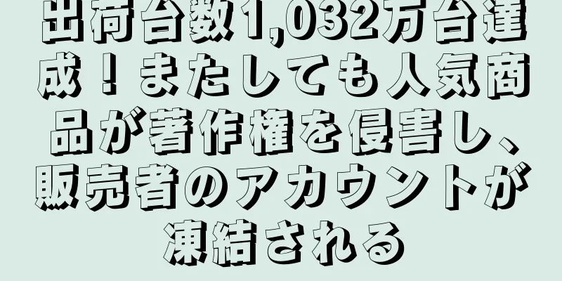 出荷台数1,032万台達成！またしても人気商品が著作権を侵害し、販売者のアカウントが凍結される