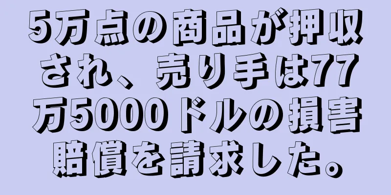 5万点の商品が押収され、売り手は77万5000ドルの損害賠償を請求した。