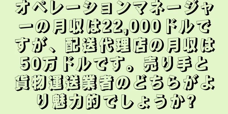 オペレーションマネージャーの月収は22,000ドルですが、配送代理店の月収は50万ドルです。売り手と貨物運送業者のどちらがより魅力的でしょうか?