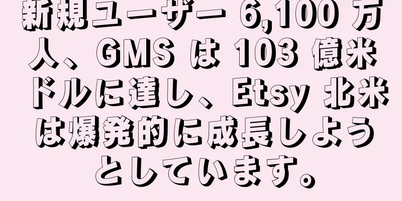 新規ユーザー 6,100 万人、GMS は 103 億米ドルに達し、Etsy 北米は爆発的に成長しようとしています。
