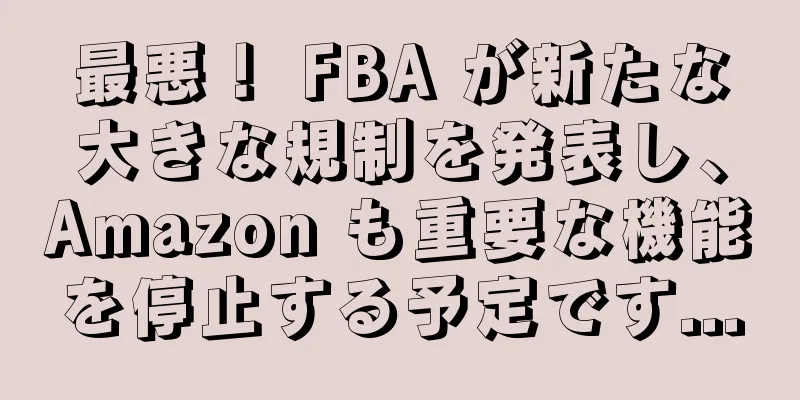 最悪！ FBA が新たな大きな規制を発表し、Amazon も重要な機能を停止する予定です...