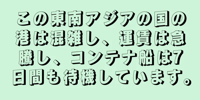この東南アジアの国の港は混雑し、運賃は急騰し、コンテナ船は7日間も待機しています。