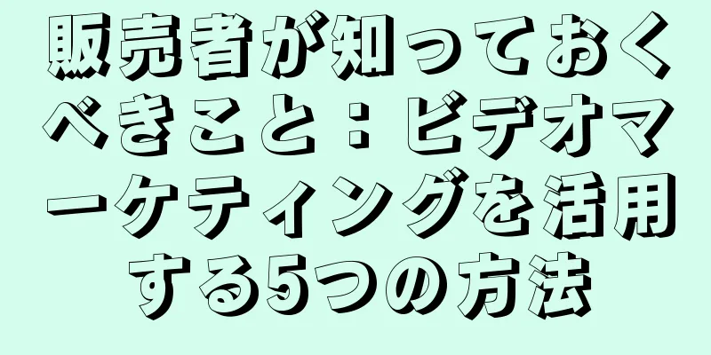 販売者が知っておくべきこと：ビデオマーケティングを活用する5つの方法