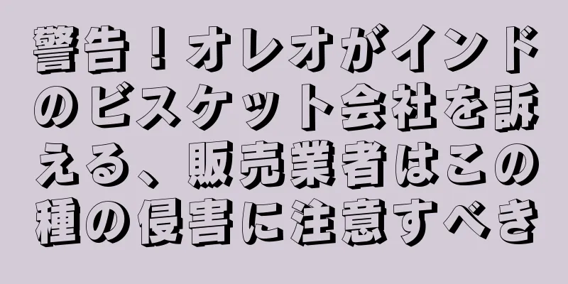 警告！オレオがインドのビスケット会社を訴える、販売業者はこの種の侵害に注意すべき