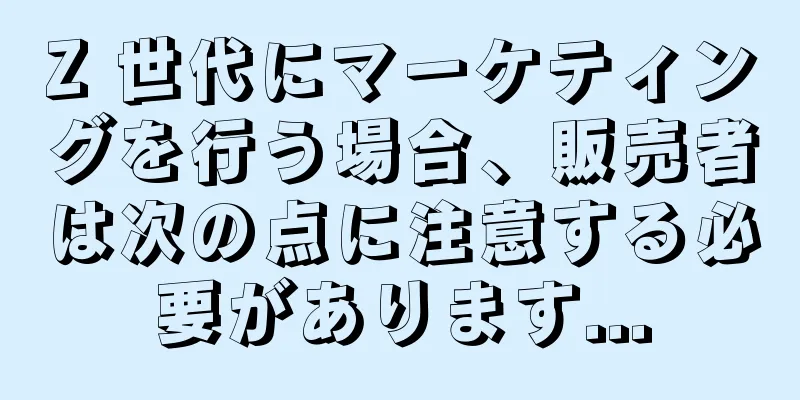 Z 世代にマーケティングを行う場合、販売者は次の点に注意する必要があります...