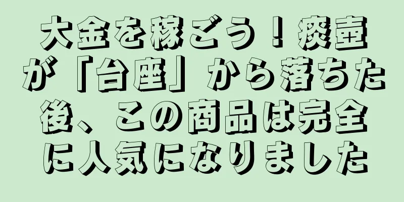 大金を稼ごう！痰壺が「台座」から落ちた後、この商品は完全に人気になりました