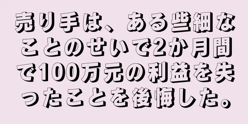 売り手は、ある些細なことのせいで2か月間で100万元の利益を失ったことを後悔した。