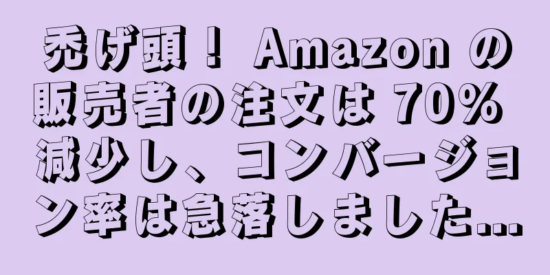 禿げ頭！ Amazon の販売者の注文は 70% 減少し、コンバージョン率は急落しました...