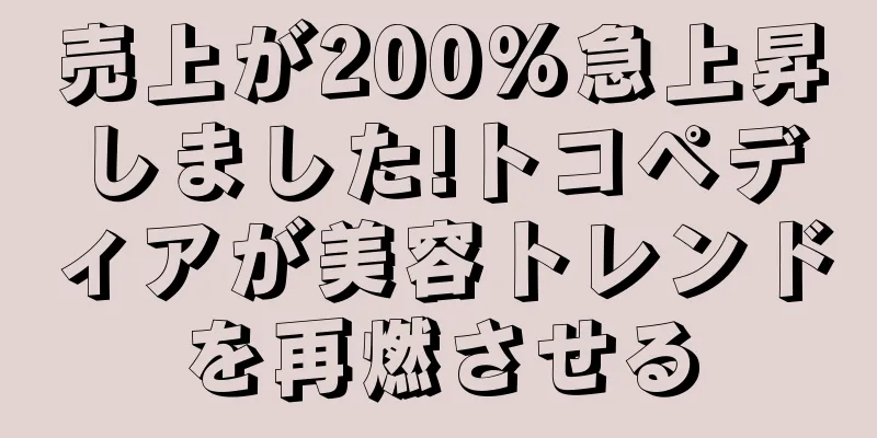 売上が200%急上昇しました!トコペディアが美容トレンドを再燃させる