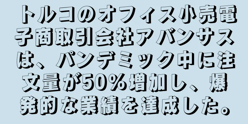 トルコのオフィス小売電子商取引会社アバンサスは、パンデミック中に注文量が50％増加し、爆発的な業績を達成した。