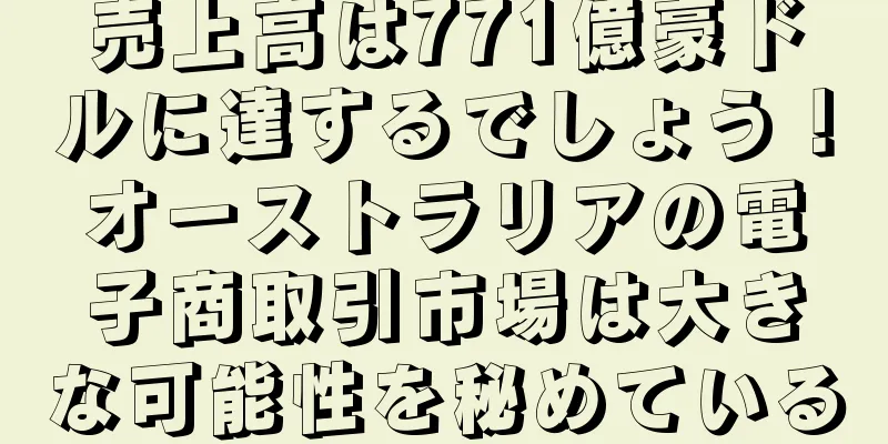 売上高は771億豪ドルに達するでしょう！オーストラリアの電子商取引市場は大きな可能性を秘めている