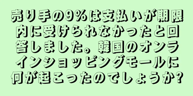 売り手の9%は支払いが期限内に受けられなかったと回答しました。韓国のオンラインショッピングモールに何が起こったのでしょうか?