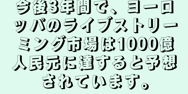 今後3年間で、ヨーロッパのライブストリーミング市場は1000億人民元に達すると予想されています。