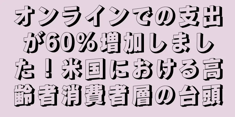 オンラインでの支出が60%増加しました！米国における高齢者消費者層の台頭