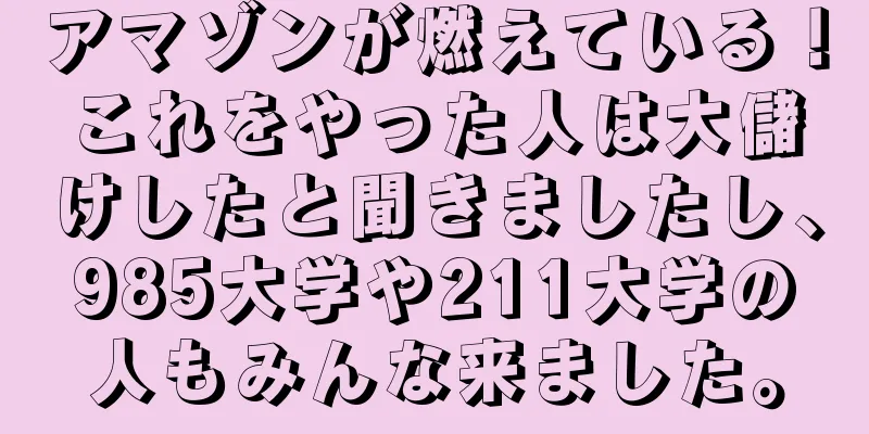 アマゾンが燃えている！これをやった人は大儲けしたと聞きましたし、985大学や211大学の人もみんな来ました。