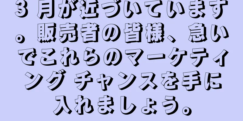 3 月が近づいています。販売者の皆様、急いでこれらのマーケティング チャンスを手に入れましょう。