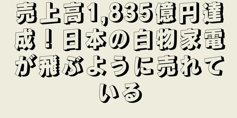 売上高1,835億円達成！日本の白物家電が飛ぶように売れている