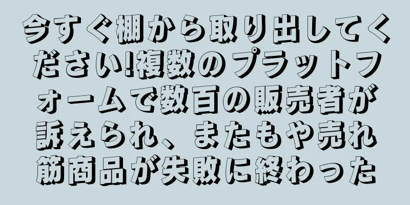 今すぐ棚から取り出してください!複数のプラットフォームで数百の販売者が訴えられ、またもや売れ筋商品が失敗に終わった