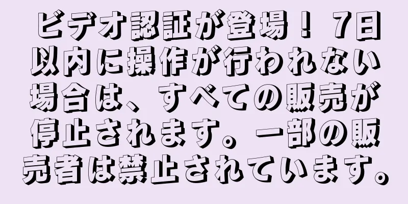 ビデオ認証が登場！ 7日以内に操作が行われない場合は、すべての販売が停止されます。一部の販売者は禁止されています。