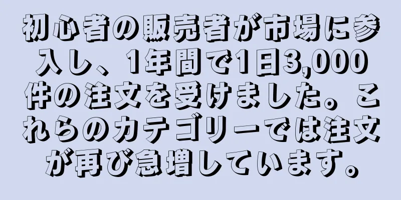 初心者の販売者が市場に参入し、1年間で1日3,000件の注文を受けました。これらのカテゴリーでは注文が再び急増しています。