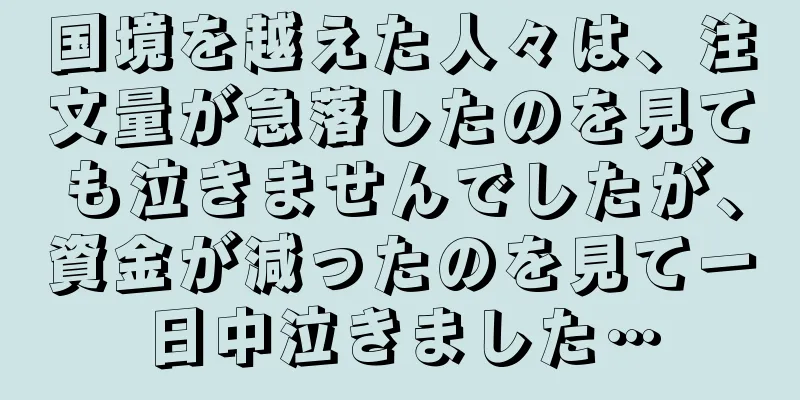 国境を越えた人々は、注文量が急落したのを見ても泣きませんでしたが、資金が減ったのを見て一日中泣きました…