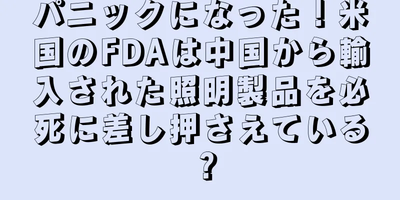 パニックになった！米国のFDAは中国から輸入された照明製品を必死に差し押さえている？