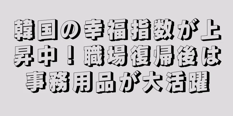 韓国の幸福指数が上昇中！職場復帰後は事務用品が大活躍