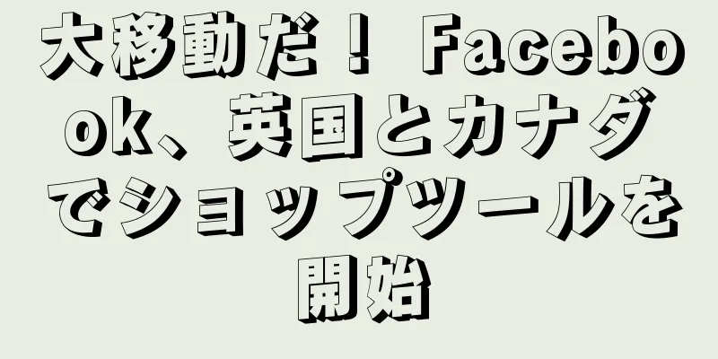 大移動だ！ Facebook、英国とカナダでショップツールを開始