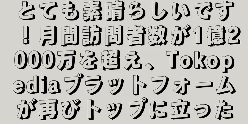 とても素晴らしいです！月間訪問者数が1億2000万を超え、Tokopediaプラットフォームが再びトップに立った