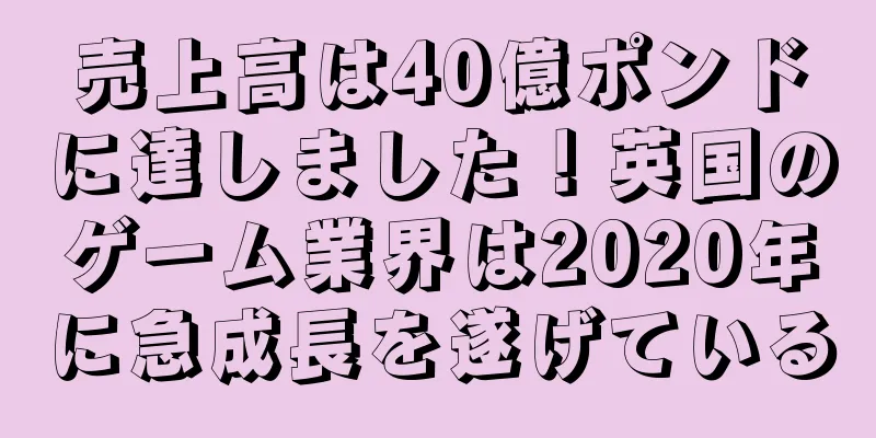 売上高は40億ポンドに達しました！英国のゲーム業界は2020年に急成長を遂げている