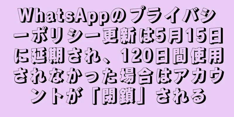 WhatsAppのプライバシーポリシー更新は5月15日に延期され、120日間使用されなかった場合はアカウントが「閉鎖」される
