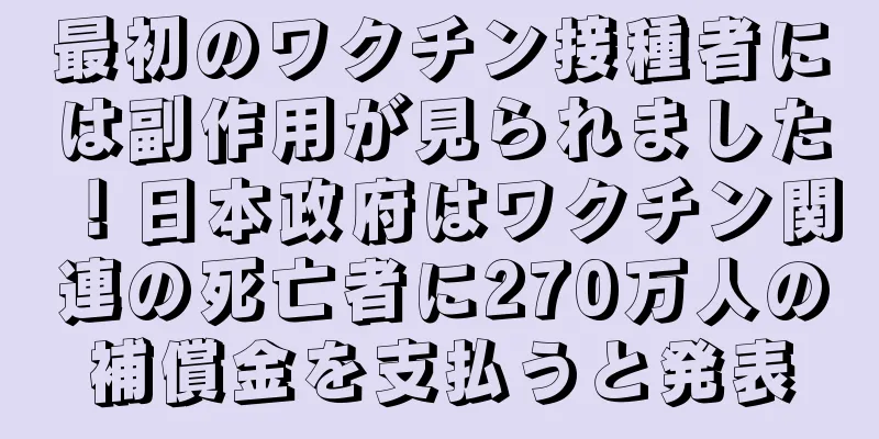 最初のワクチン接種者には副作用が見られました！日本政府はワクチン関連の死亡者に270万人の補償金を支払うと発表