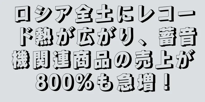 ロシア全土にレコード熱が広がり、蓄音機関連商品の売上が800%も急増！