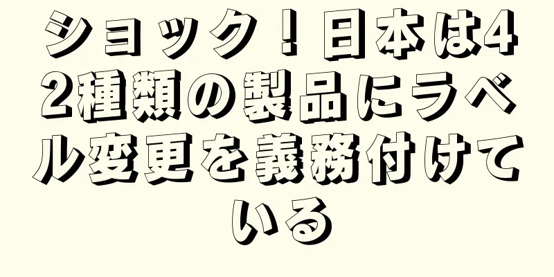 ショック！日本は42種類の製品にラベル変更を義務付けている