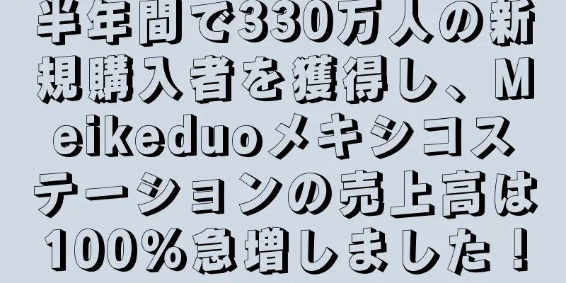 半年間で330万人の新規購入者を獲得し、Meikeduoメキシコステーションの売上高は100％急増しました！