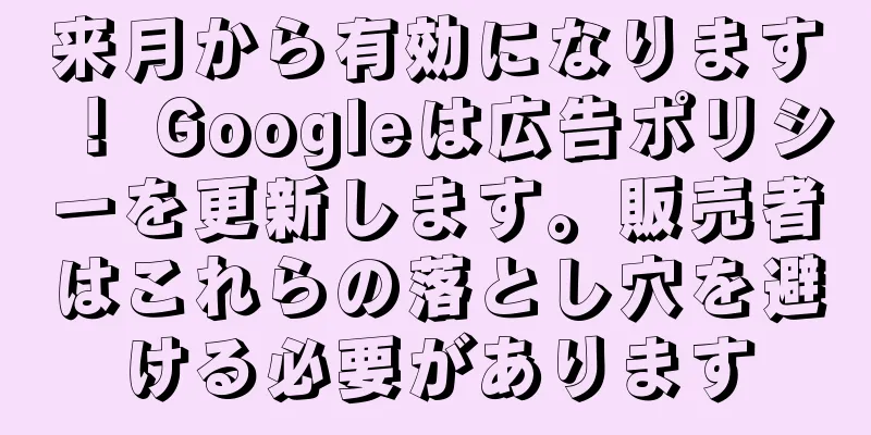 来月から有効になります！ Googleは広告ポリシーを更新します。販売者はこれらの落とし穴を避ける必要があります