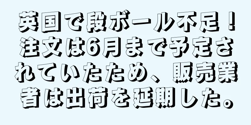 英国で段ボール不足！注文は6月まで予定されていたため、販売業者は出荷を延期した。