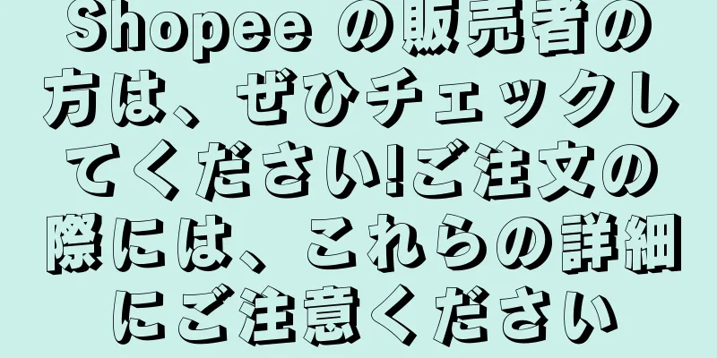 Shopee の販売者の方は、ぜひチェックしてください!ご注文の際には、これらの詳細にご注意ください