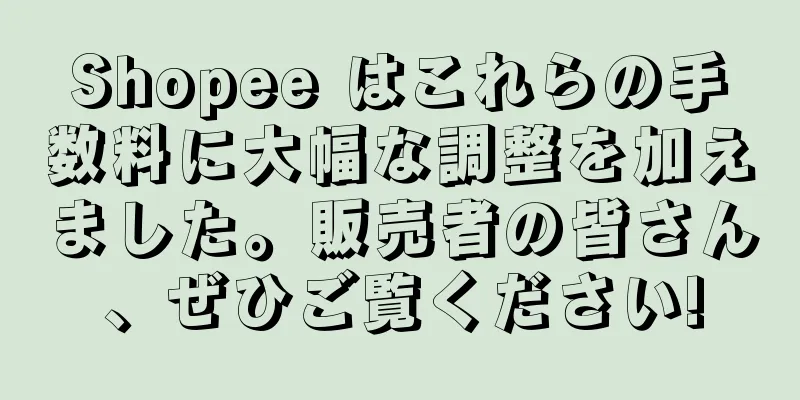 Shopee はこれらの手数料に大幅な調整を加えました。販売者の皆さん、ぜひご覧ください!