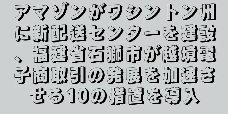 アマゾンがワシントン州に新配送センターを建設、福建省石獅市が越境電子商取引の発展を加速させる10の措置を導入