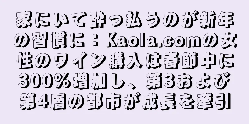 家にいて酔っ払うのが新年の習慣に：Kaola.comの女性のワイン購入は春節中に300％増加し、第3および第4層の都市が成長を牽引
