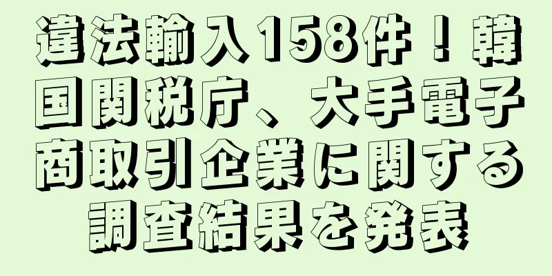違法輸入158件！韓国関税庁、大手電子商取引企業に関する調査結果を発表