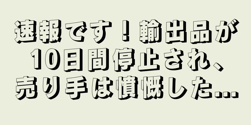 速報です！輸出品が10日間停止され、売り手は憤慨した...