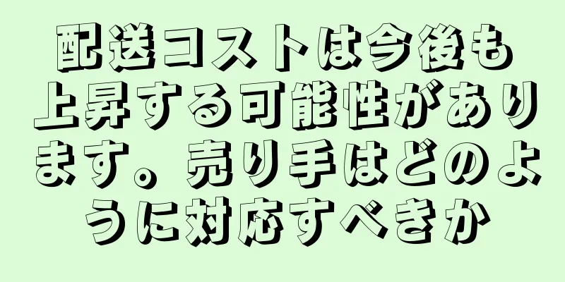 配送コストは今後も上昇する可能性があります。売り手はどのように対応すべきか