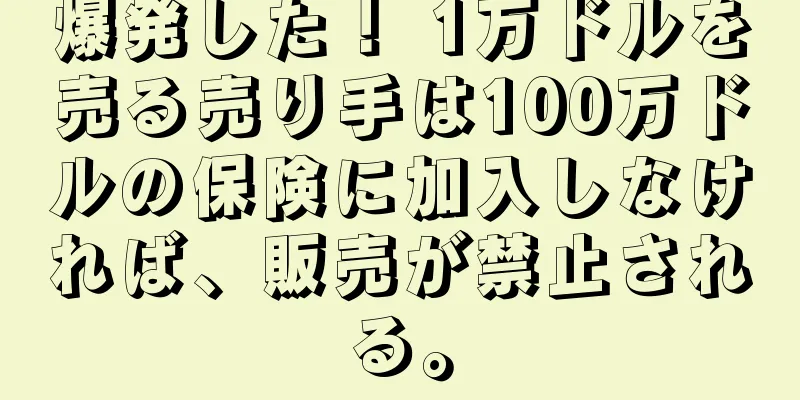 爆発した！ 1万ドルを売る売り手は100万ドルの保険に加入しなければ、販売が禁止される。