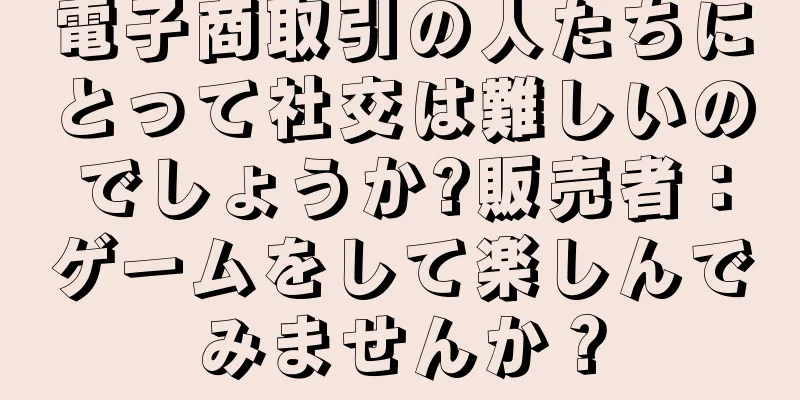 電子商取引の人たちにとって社交は難しいのでしょうか?販売者：ゲームをして楽しんでみませんか？