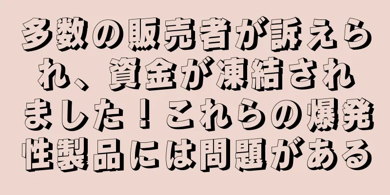 多数の販売者が訴えられ、資金が凍結されました！これらの爆発性製品には問題がある